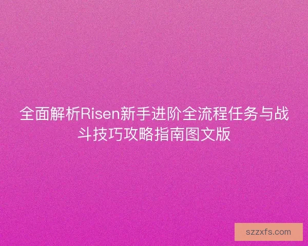 全面解析Risen新手进阶全流程任务与战斗技巧攻略指南图文版