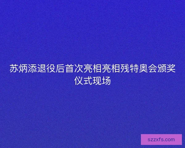 苏炳添退役后首次亮相亮相残特奥会颁奖仪式现场
