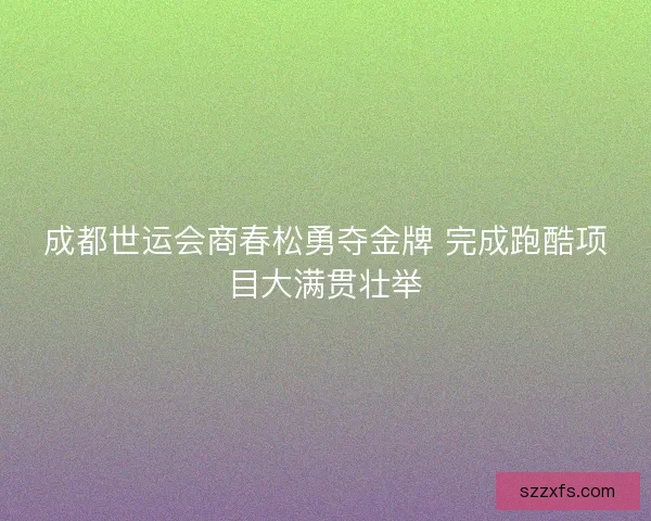 成都世运会商春松勇夺金牌 完成跑酷项目大满贯壮举