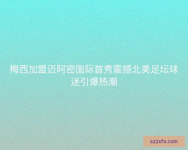 梅西加盟迈阿密国际首秀震撼北美足坛球迷引爆热潮