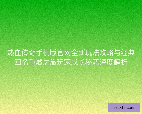 热血传奇手机版官网全新玩法攻略与经典回忆重燃之旅玩家成长秘籍深度解析