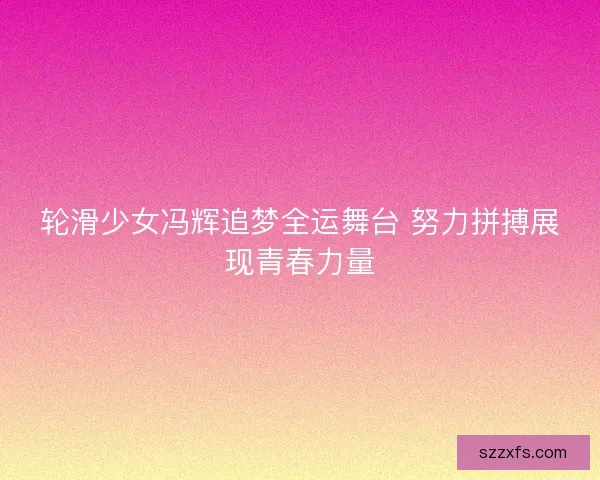 轮滑少女冯辉追梦全运舞台 努力拼搏展现青春力量