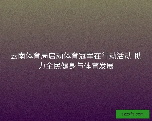 云南体育局启动体育冠军在行动活动 助力全民健身与体育发展