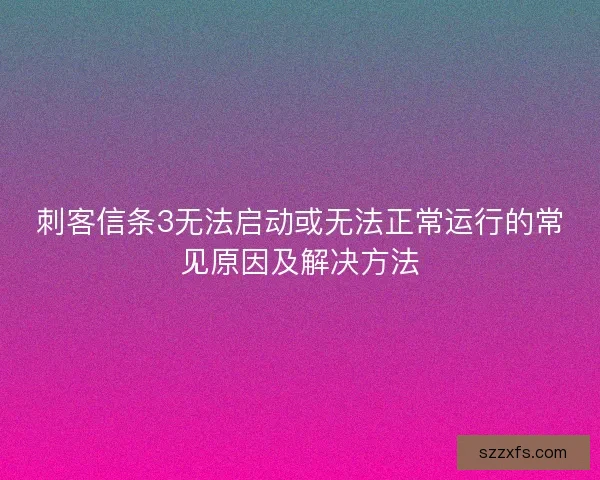 刺客信条3无法启动或无法正常运行的常见原因及解决方法