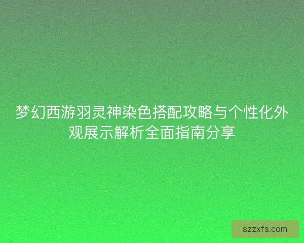 梦幻西游羽灵神染色搭配攻略与个性化外观展示解析全面指南分享