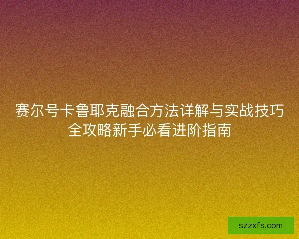 赛尔号卡鲁耶克融合方法详解与实战技巧全攻略新手必看进阶指南