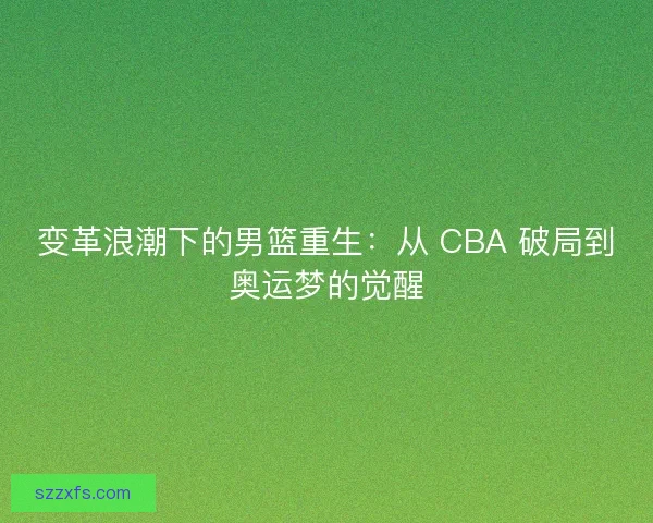 变革浪潮下的男篮重生：从 CBA 破局到奥运梦的觉醒