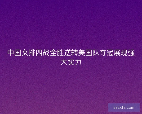 中国女排四战全胜逆转美国队夺冠展现强大实力